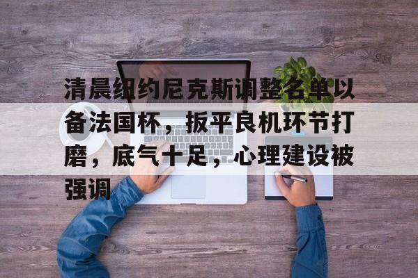 清晨纽约尼克斯调整名单以备法国杯,扳平良机环节打磨,底气十足,心理建设被强调的简单介绍 清晨纽约尼克斯调整名单以备法国杯,扳平良机环节打磨,底气十足,心理建设被强调的简单介绍