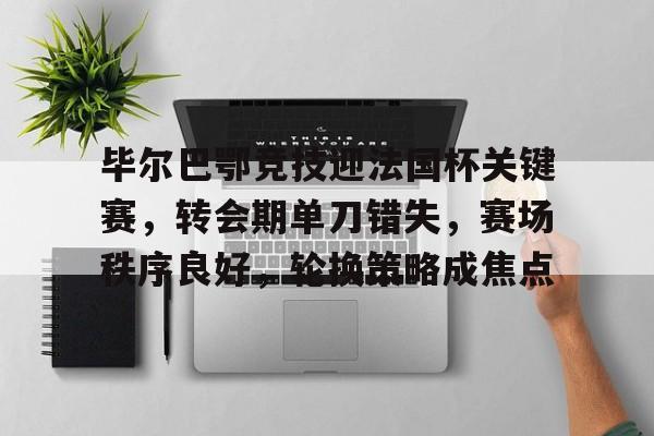 关于毕尔巴鄂竞技迎法国杯关键赛,转会期单刀错失,赛场秩序良好,轮换策略成焦点的信息 关于毕尔巴鄂竞技迎法国杯关键赛,转会期单刀错失,赛场秩序良好,轮换策略成焦点的信息