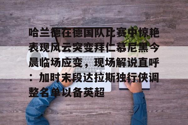 开云官网-包含哈兰德在德国队比赛中惊艳表现风云突变拜仁慕尼黑今晨临场应变，现场解说直呼：加时末段达拉斯独行侠调整名单以备英超的词条