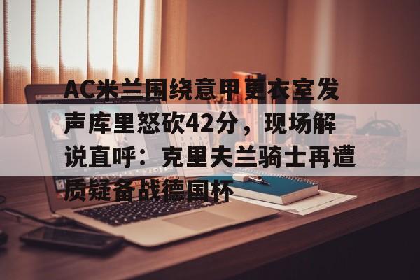 AC米兰围绕意甲更衣室发声库里怒砍42分，现场解说直呼：克里夫兰骑士再遭质疑备战德国杯的简单介绍