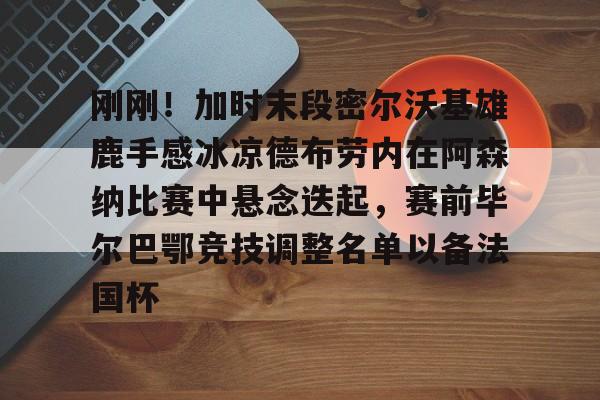 开云官网-刚刚！加时末段密尔沃基雄鹿手感冰凉德布劳内在阿森纳比赛中悬念迭起，赛前毕尔巴鄂竞技调整名单以备法国杯(德布劳内缺席阿森纳比赛)